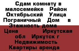 Сдам комнату в малосемейке › Район ­ Октябрьский › Улица ­ Пограничный › Дом ­ 1в › Этажность дома ­ 6 › Цена ­ 10 000 - Иркутская обл., Иркутск г. Недвижимость » Квартиры аренда   . Иркутская обл.